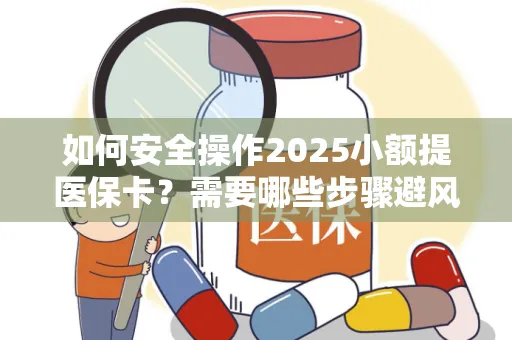 如何安全操作2025小额提医保卡？需要哪些步骤避风险？